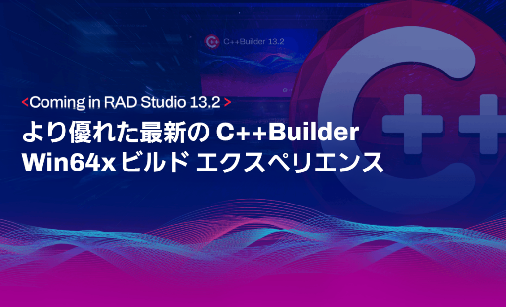 RAD Studio 13.2 で導入予定：より優れた最新の C++Builder Win64x ビルド エクスペリエンス